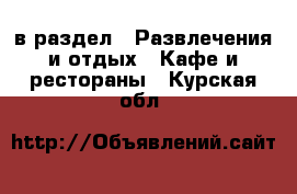  в раздел : Развлечения и отдых » Кафе и рестораны . Курская обл.